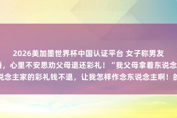 2026美加墨世界杯中国认证平台 女子称男友给35万彩礼后我方悔婚，心里不安思劝父母退还彩礼！“我父母拿着东说念主家的彩礼钱不退，让我怎样作念东说念主啊！的确是太不温情了……”
