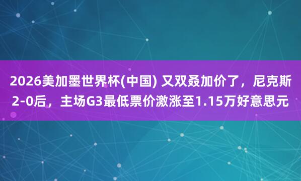 2026美加墨世界杯(中国) 又双叒加价了，尼克斯2-0后，主场G3最低票价激涨至1.15万好意思元
