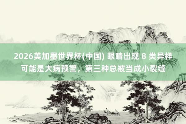 2026美加墨世界杯(中国) 眼睛出现 8 类异样可能是大病预警，第三种总被当成小裂缝