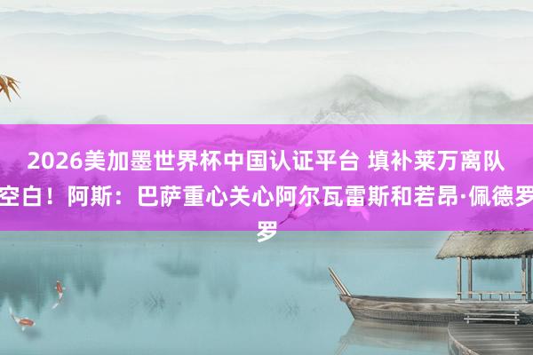 2026美加墨世界杯中国认证平台 填补莱万离队空白！阿斯：巴萨重心关心阿尔瓦雷斯和若昂·佩德罗