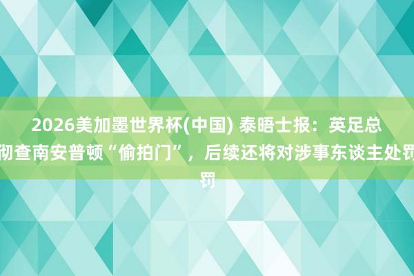 2026美加墨世界杯(中国) 泰晤士报：英足总彻查南安普顿“偷拍门”，后续还将对涉事东谈主处罚
