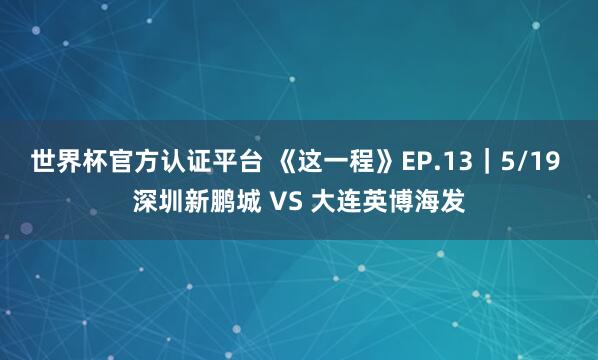世界杯官方认证平台 《这一程》EP.13｜5/19 深圳新鹏城 VS 大连英博海发