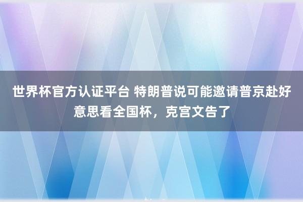 世界杯官方认证平台 特朗普说可能邀请普京赴好意思看全国杯，克宫文告了