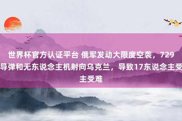 世界杯官方认证平台 俄军发动大限度空袭，729枚导弹和无东说念主机射向乌克兰，导致17东说念主受难