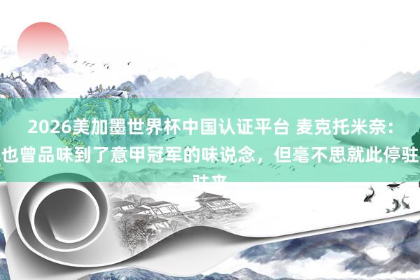 2026美加墨世界杯中国认证平台 麦克托米奈：我也曾品味到了意甲冠军的味说念，但毫不思就此停驻来