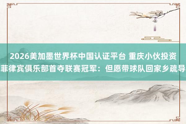 2026美加墨世界杯中国认证平台 重庆小伙投资菲律宾俱乐部首夺联赛冠军：但愿带球队回家乡疏导