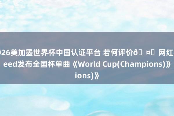 2026美加墨世界杯中国认证平台 若何评价🤔网红Speed发布全国杯单曲《World Cup(Champions)》