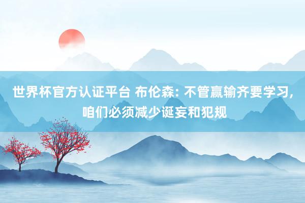世界杯官方认证平台 布伦森: 不管赢输齐要学习， 咱们必须减少诞妄和犯规