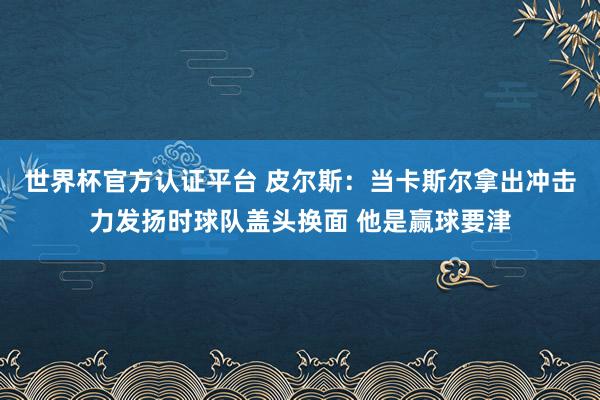 世界杯官方认证平台 皮尔斯:当卡斯尔拿出冲击力发扬时球队盖头换面 他是赢球要津