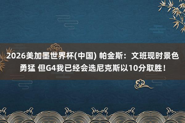 2026美加墨世界杯(中国) 帕金斯：文班现时景色勇猛 但G4我已经会选尼克斯以10分取胜！