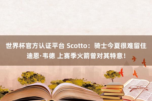 世界杯官方认证平台 Scotto：骑士今夏很难留住迪恩·韦德 上赛季火箭曾对其特意！