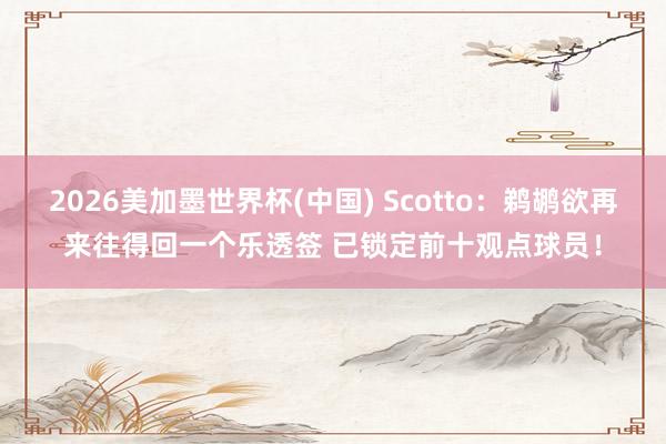 2026美加墨世界杯(中国) Scotto：鹈鹕欲再来往得回一个乐透签 已锁定前十观点球员！