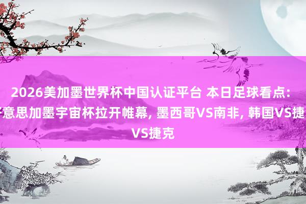 2026美加墨世界杯中国认证平台 本日足球看点: 好意思加墨宇宙杯拉开帷幕， 墨西哥VS南非， 韩国VS捷克
