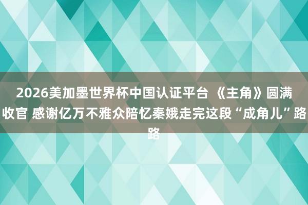 2026美加墨世界杯中国认证平台 《主角》圆满收官 感谢亿万不雅众陪忆秦娥走完这段“成角儿”路