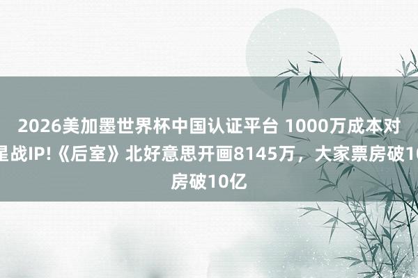2026美加墨世界杯中国认证平台 1000万成本对撼星战IP!《后室》北好意思开画8145万，大家票房破10亿