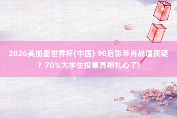 2026美加墨世界杯(中国) 90后影帝肖战遭质疑？70%大学生投票真相扎心了!