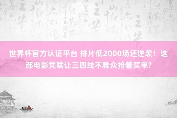 世界杯官方认证平台 排片低2000场还逆袭!这部电影凭啥让三四线不雅众抢着买单?