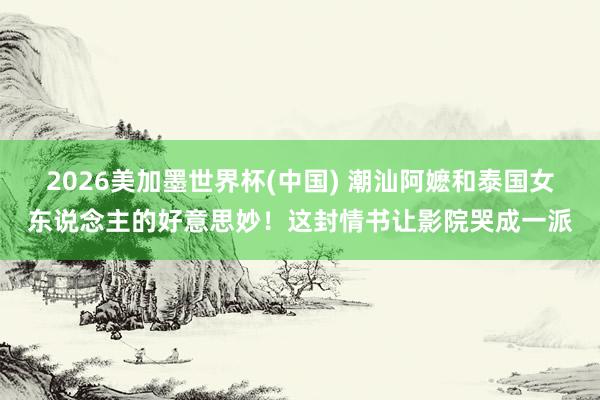 2026美加墨世界杯(中国) 潮汕阿嬷和泰国女东说念主的好意思妙！这封情书让影院哭成一派