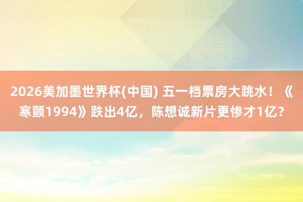 2026美加墨世界杯(中国) 五一档票房大跳水！《寒颤1994》跌出4亿，陈想诚新片更惨才1亿？