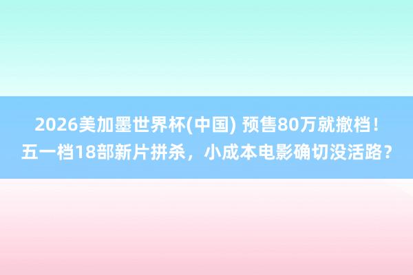 2026美加墨世界杯(中国) 预售80万就撤档！五一档18部新片拼杀，小成本电影确切没活路？