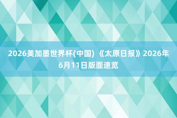 2026美加墨世界杯(中国) 《太原日报》2026年6月11日版面速览