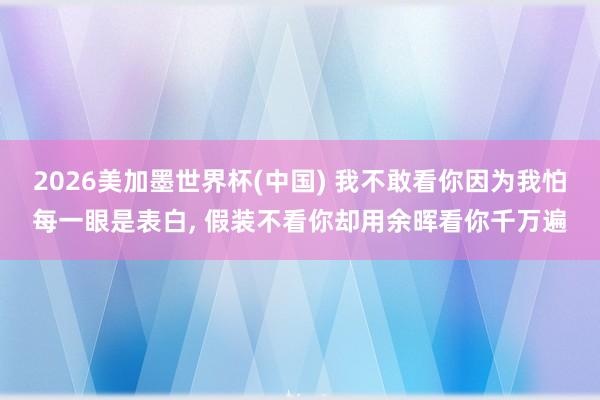 2026美加墨世界杯(中国) 我不敢看你因为我怕每一眼是表白， 假装不看你却用余晖看你千万遍