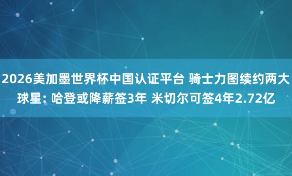 2026美加墨世界杯中国认证平台 骑士力图续约两大球星: 哈登或降薪签3年 米切尔可签4年2.72亿