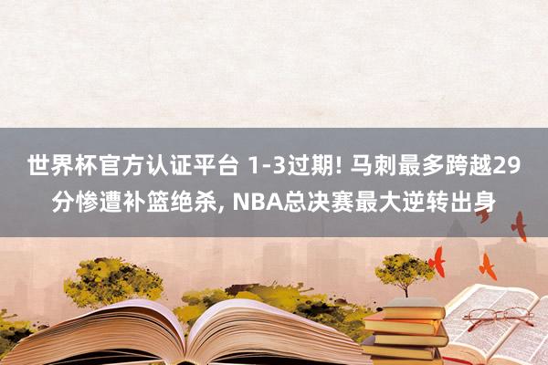 世界杯官方认证平台 1-3过期! 马刺最多跨越29分惨遭补篮绝杀， NBA总决赛最大逆转出身