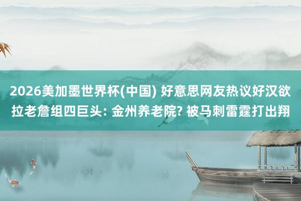 2026美加墨世界杯(中国) 好意思网友热议好汉欲拉老詹组四巨头: 金州养老院? 被马刺雷霆打出翔
