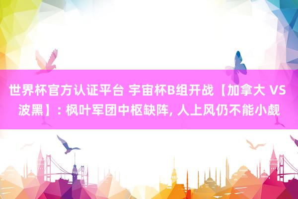 世界杯官方认证平台 宇宙杯B组开战【加拿大 VS 波黑】: 枫叶军团中枢缺阵， 人上风仍不能小觑
