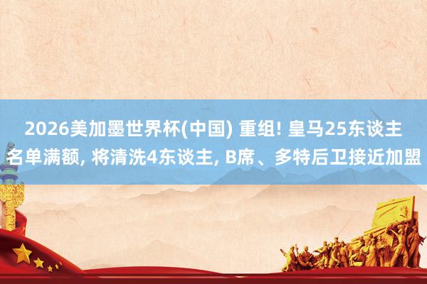 2026美加墨世界杯(中国) 重组! 皇马25东谈主名单满额， 将清洗4东谈主， B席、多特后卫接近加盟
