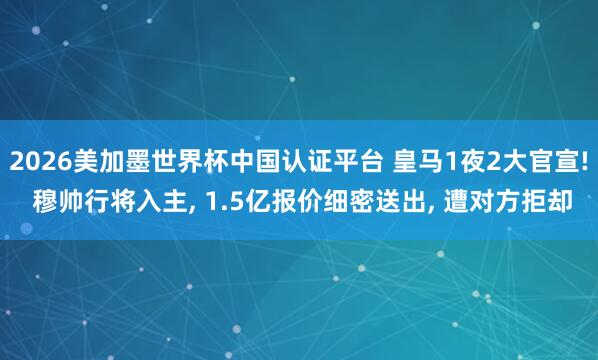 2026美加墨世界杯中国认证平台 皇马1夜2大官宣! 穆帅行将入主， 1.5亿报价细密送出， 遭对方拒却