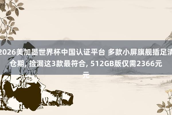 2026美加墨世界杯中国认证平台 多款小屏旗舰插足清仓期, 捡漏这3款最符合, 512GB版仅需2366元