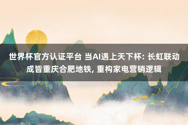 世界杯官方认证平台 当AI遇上天下杯: 长虹联动成皆重庆合肥地铁， 重构家电营销逻辑