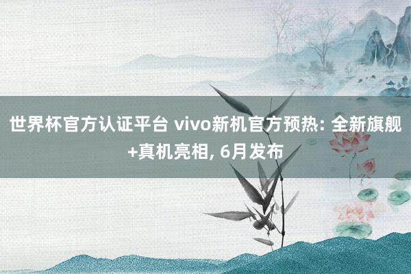 世界杯官方认证平台 vivo新机官方预热: 全新旗舰+真机亮相， 6月发布