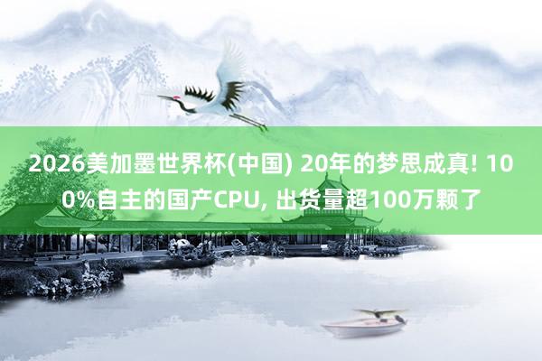 2026美加墨世界杯(中国) 20年的梦思成真! 100%自主的国产CPU， 出货量超100万颗了