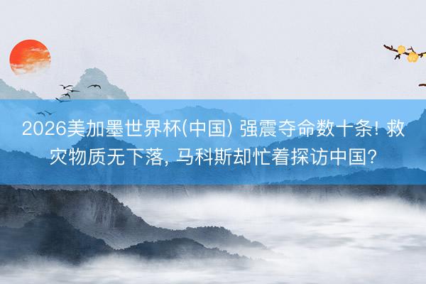 2026美加墨世界杯(中国) 强震夺命数十条! 救灾物质无下落， 马科斯却忙着探访中国?