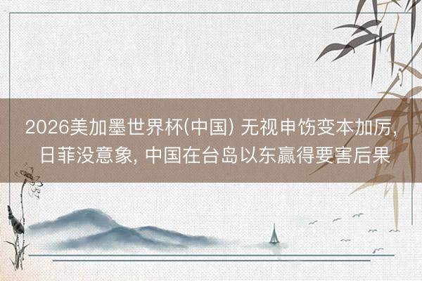 2026美加墨世界杯(中国) 无视申饬变本加厉, 日菲没意象, 中国在台岛以东赢得要害后果
