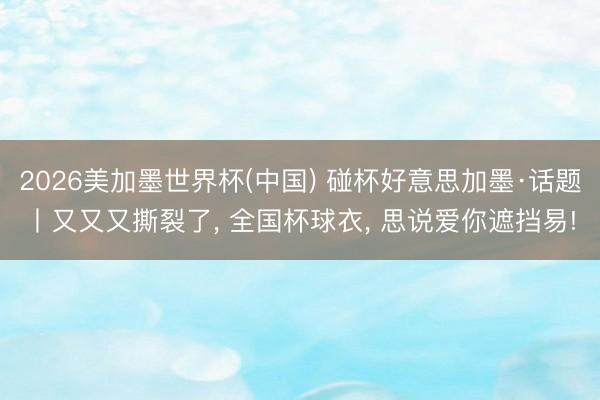 2026美加墨世界杯(中国) 碰杯好意思加墨·话题丨又又又撕裂了， 全国杯球衣， 思说爱你遮挡易!