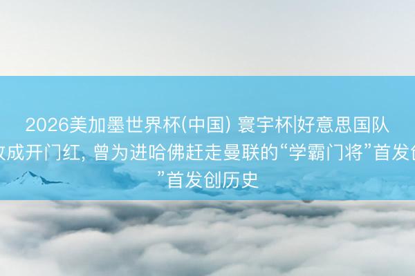 2026美加墨世界杯(中国) 寰宇杯|好意思国队自在收成开门红， 曾为进哈佛赶走曼联的“学霸门将”首发创历史