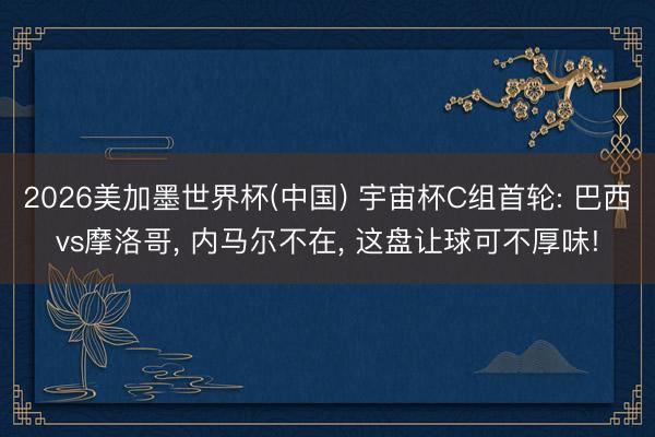 2026美加墨世界杯(中国) 宇宙杯C组首轮: 巴西vs摩洛哥， 内马尔不在， 这盘让球可不厚味!