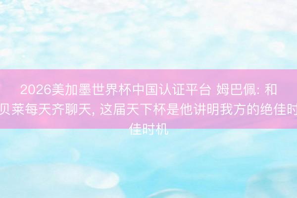 2026美加墨世界杯中国认证平台 姆巴佩: 和登贝莱每天齐聊天， 这届天下杯是他讲明我方的绝佳时机