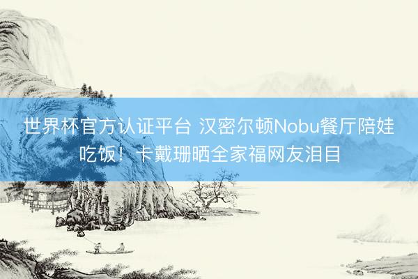 世界杯官方认证平台 汉密尔顿Nobu餐厅陪娃吃饭！卡戴珊晒全家福网友泪目