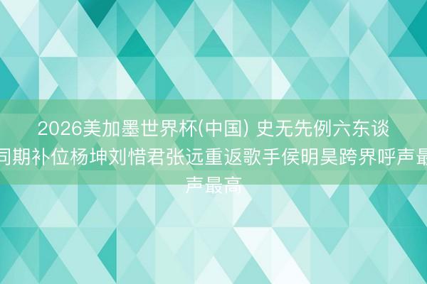 2026美加墨世界杯(中国) 史无先例六东谈主同期补位杨坤刘惜君张远重返歌手侯明昊跨界呼声最高