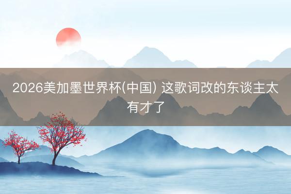 2026美加墨世界杯(中国) 这歌词改的东谈主太有才了