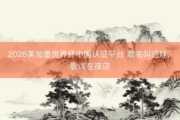 2026美加墨世界杯中国认证平台 歌名叫进球， 歌词在夜店