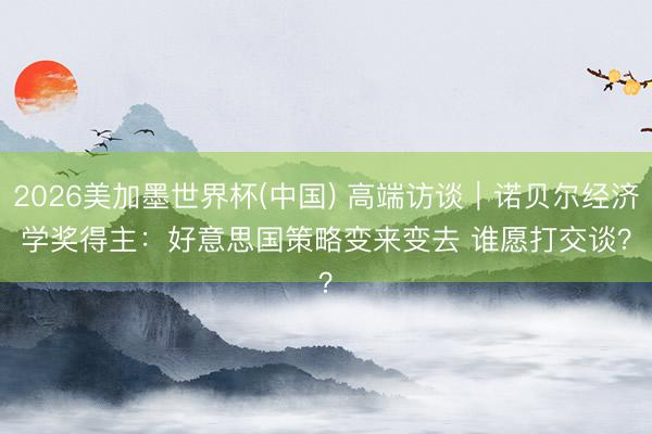 2026美加墨世界杯(中国) 高端访谈｜诺贝尔经济学奖得主：好意思国策略变来变去 谁愿打交谈？