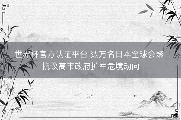世界杯官方认证平台 数万名日本全球会聚 抗议高市政府扩军危境动向