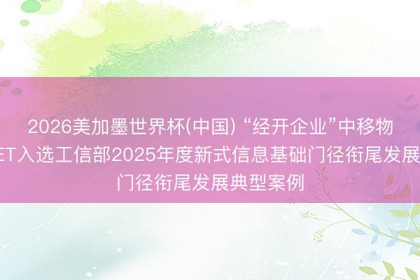 2026美加墨世界杯(中国) “经开企业”中移物联OneNET入选工信部2025年度新式信息基础门径衔尾发展典型案例