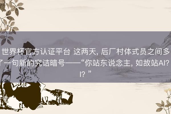 世界杯官方认证平台 这两天， 后厂村体式员之间多了一句新的究诘暗号——“你站东说念主， 如故站AI? ”